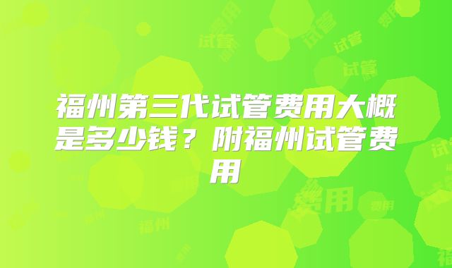 福州第三代试管费用大概是多少钱?附福州试管费用