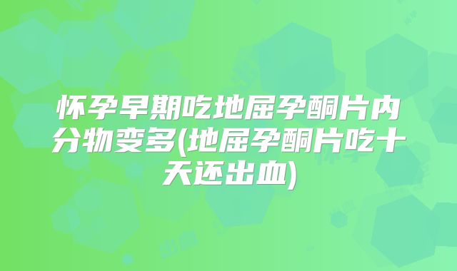 怀孕早期吃地屈孕酮片内分物变多(地屈孕酮片吃十天还出血)