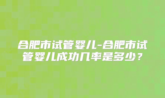 合肥市试管婴儿-合肥市试管婴儿成功几率是多少？