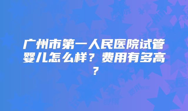 广州市第一人民医院试管婴儿怎么样？费用有多高？