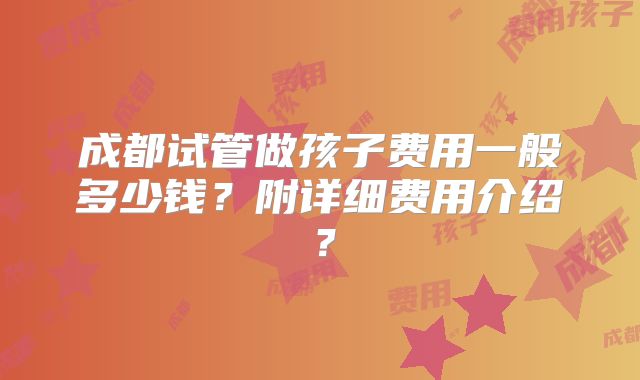 成都试管做孩子费用一般多少钱？附详细费用介绍？