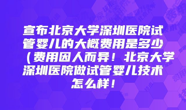 宣布北京大学深圳医院试管婴儿的大概费用是多少(费用因人而异!北京大学深圳医院做试管婴儿技术怎么样!