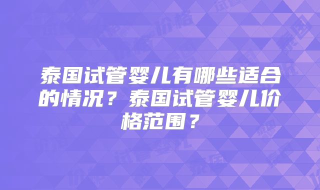 泰国试管婴儿有哪些适合的情况?泰国试管婴儿价格范围?