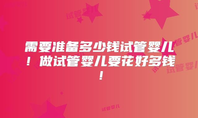 需要准备多少钱试管婴儿!做试管婴儿要花好多钱!