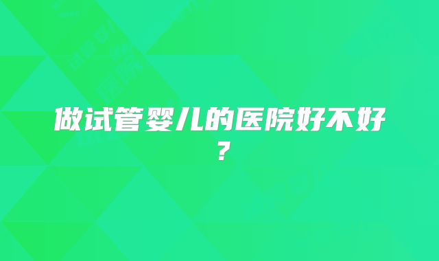 做试管婴儿的医院好不好?
