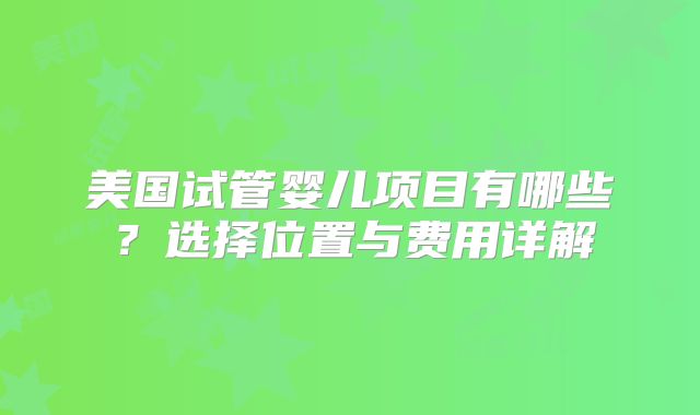 美国试管婴儿项目有哪些？选择位置与费用详解