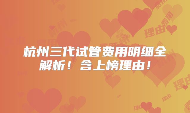 杭州三代试管费用明细全解析!含上榜理由!