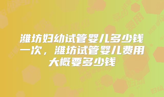 潍坊妇幼试管婴儿多少钱一次,潍坊试管婴儿费用大概要多少钱