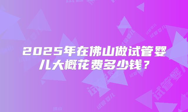 2025年在佛山做试管婴儿大概花费多少钱？