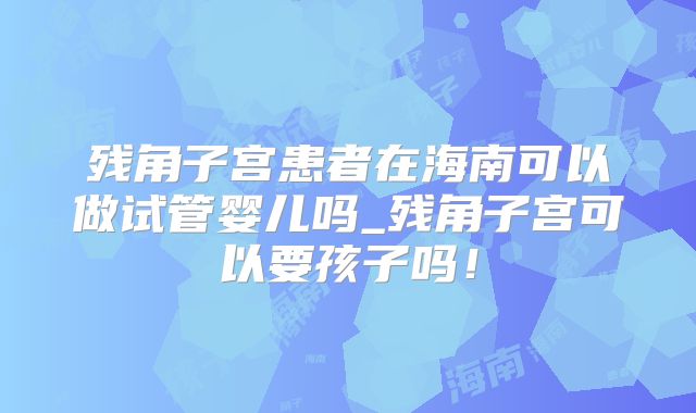 残角子宫患者在海南可以做试管婴儿吗_残角子宫可以要孩子吗!