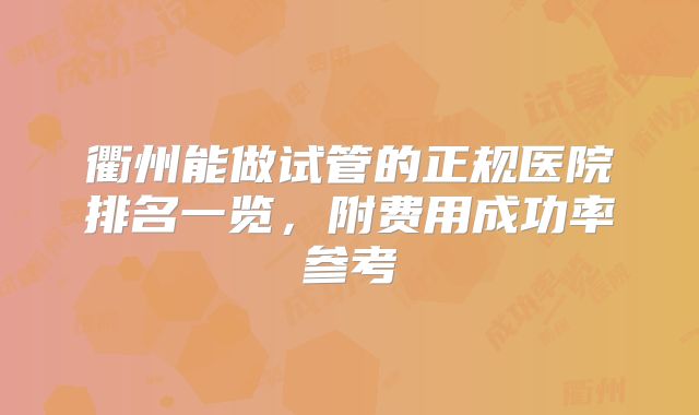 衢州能做试管的正规医院排名一览，附费用成功率参考