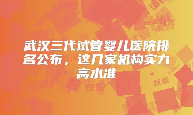 武汉三代试管婴儿医院排名公布,这几家机构实力高水准