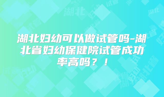 湖北妇幼可以做试管吗-湖北省妇幼保健院试管成功率高吗?!