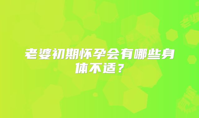 老婆初期怀孕会有哪些身体不适?