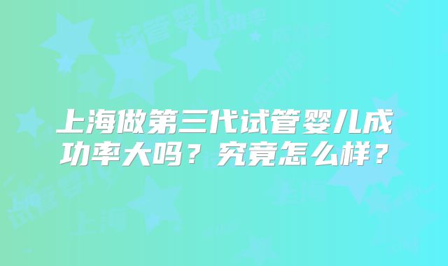 上海做第三代试管婴儿成功率大吗？究竟怎么样？