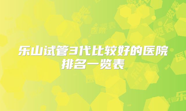 乐山试管3代比较好的医院排名一览表