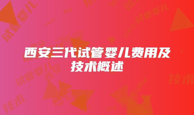 西安三代试管婴儿费用及技术概述