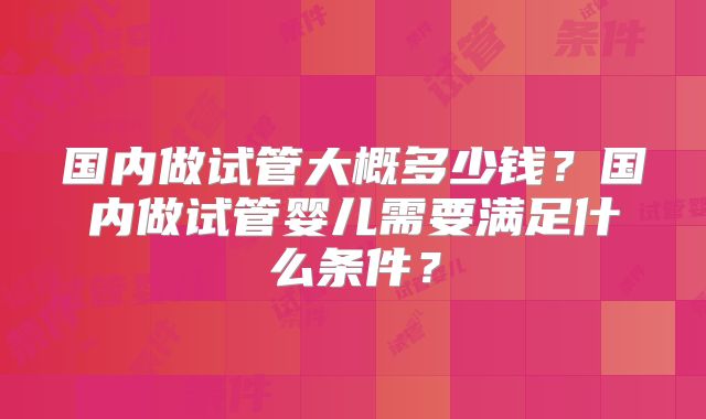 国内做试管大概多少钱?国内做试管婴儿需要满足什么条件?