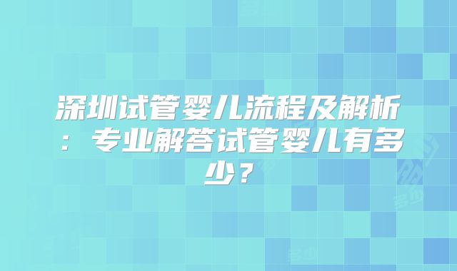 深圳试管婴儿流程及解析:专业解答试管婴儿有多少?