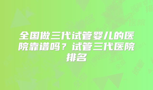 全国做三代试管婴儿的医院靠谱吗?试管三代医院排名