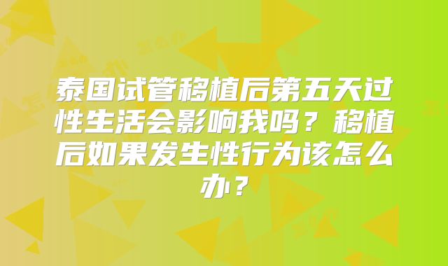 泰国试管移植后第五天过性生活会影响我吗？移植后如果发生性行为该怎么办？