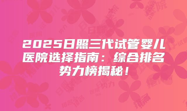 2025日照三代试管婴儿医院选择指南:综合排名势力榜揭秘!