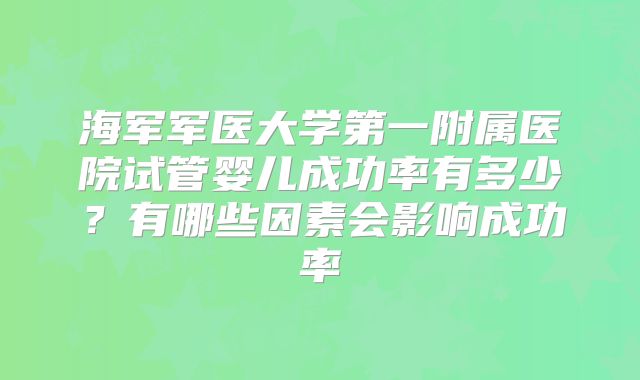 海军军医大学第一附属医院试管婴儿成功率有多少?有哪些因素会影响成功率