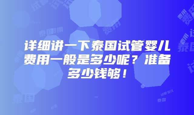 详细讲一下泰国试管婴儿费用一般是多少呢？准备多少钱够！