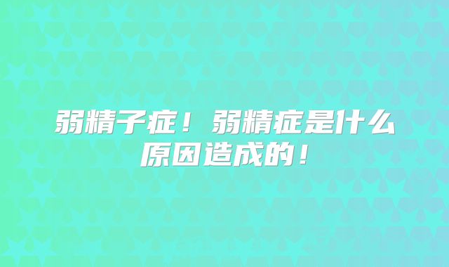 弱精子症！弱精症是什么原因造成的！