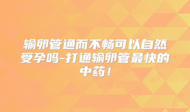 输卵管通而不畅可以自然受孕吗-打通输卵管最快的中药！