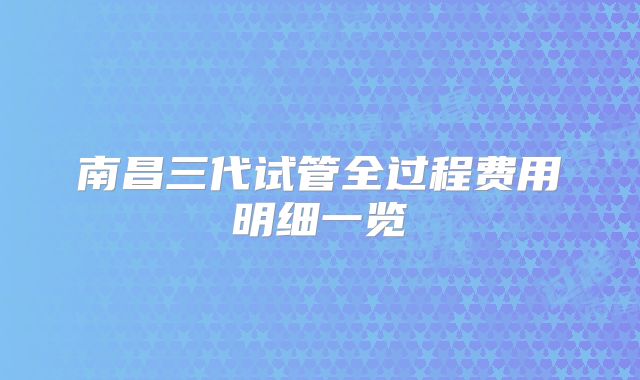 南昌三代试管全过程费用明细一览