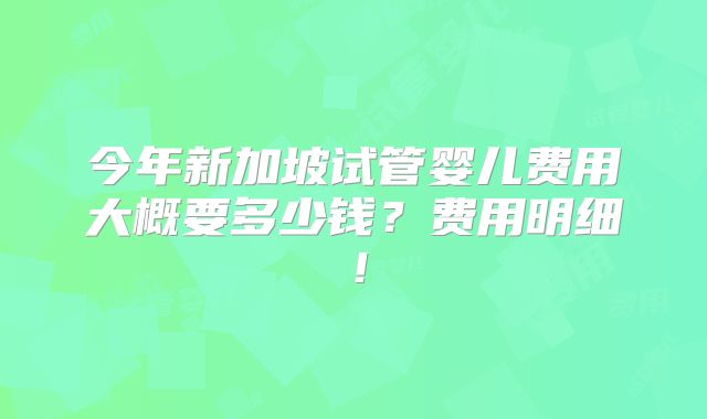 今年新加坡试管婴儿费用大概要多少钱?费用明细!