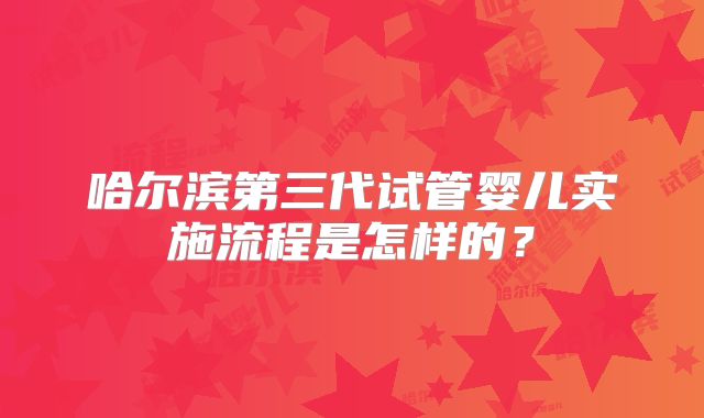 哈尔滨第三代试管婴儿实施流程是怎样的?