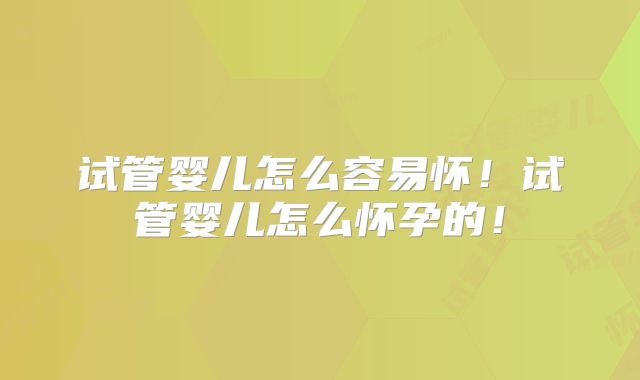 试管婴儿怎么容易怀！试管婴儿怎么怀孕的！