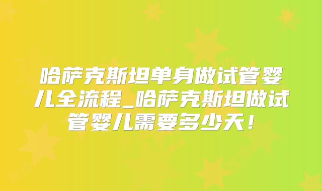 哈萨克斯坦单身做试管婴儿全流程_哈萨克斯坦做试管婴儿需要多少天！