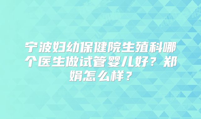 宁波妇幼保健院生殖科哪个医生做试管婴儿好?郑娟怎么样?