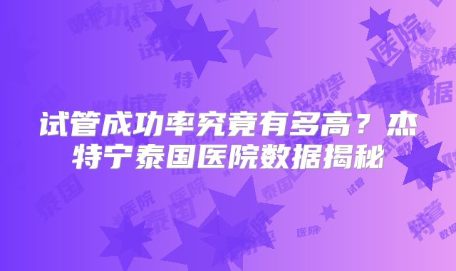 试管成功率究竟有多高？杰特宁泰国医院数据揭秘