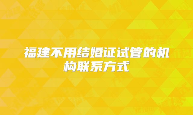 福建不用结婚证试管的机构联系方式