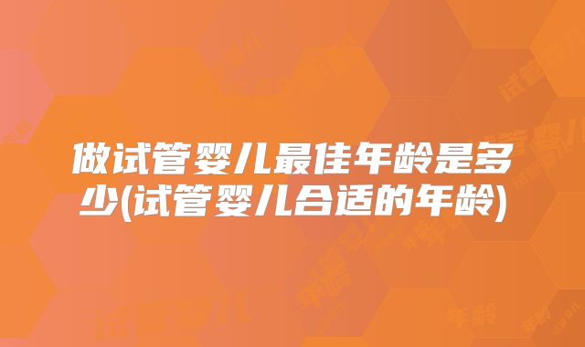 做试管婴儿最佳年龄是多少(试管婴儿合适的年龄)