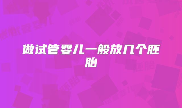 做试管婴儿一般放几个胚胎