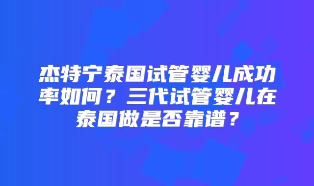 杰特宁泰国试管婴儿成功率如何？三代试管婴儿在泰国做是否靠谱？