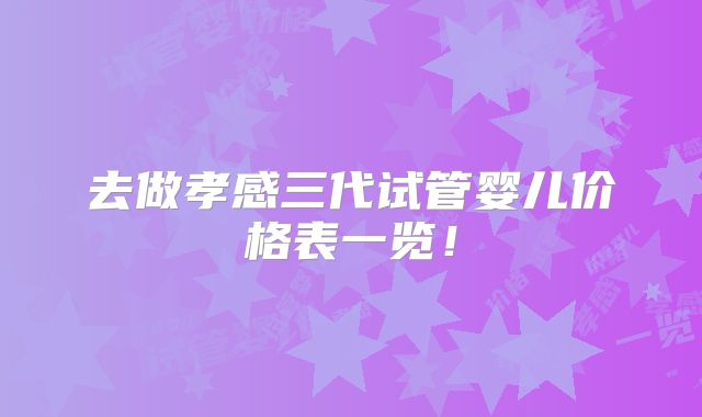 去做孝感三代试管婴儿价格表一览!