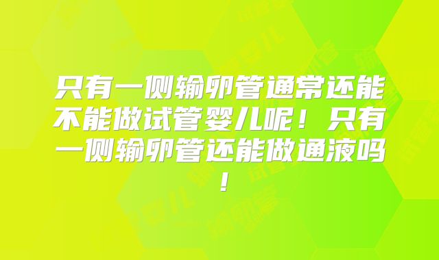 只有一侧输卵管通常还能不能做试管婴儿呢!只有一侧输卵管还能做通液吗!