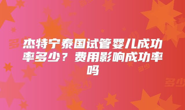 杰特宁泰国试管婴儿成功率多少？费用影响成功率吗