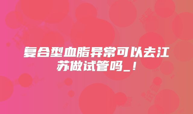 复合型血脂异常可以去江苏做试管吗_！