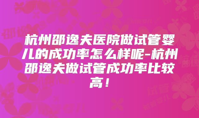 杭州邵逸夫医院做试管婴儿的成功率怎么样呢-杭州邵逸夫做试管成功率比较高！