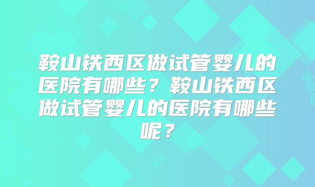 鞍山铁西区做试管婴儿的医院有哪些?鞍山铁西区做试管婴儿的医院有哪些呢?