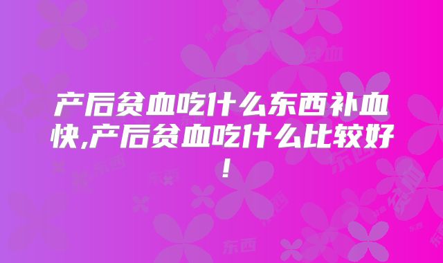 产后贫血吃什么东西补血快,产后贫血吃什么比较好！