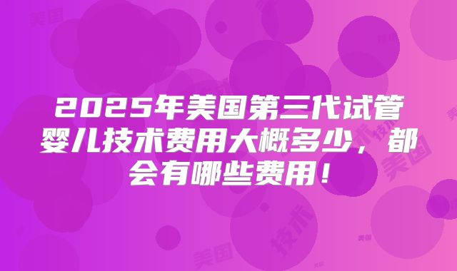 2025年美国第三代试管婴儿技术费用大概多少,都会有哪些费用!