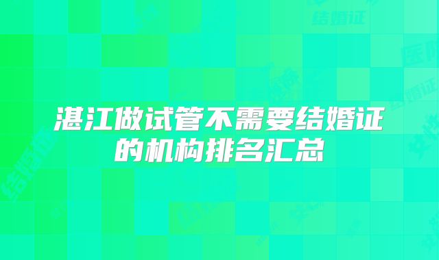 湛江做试管不需要结婚证的机构排名汇总